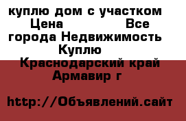 куплю дом с участком › Цена ­ 300 000 - Все города Недвижимость » Куплю   . Краснодарский край,Армавир г.